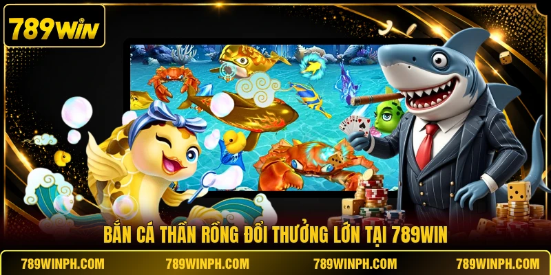 Bắn cá thần rồng đổi thưởng lớn tại 789WIN